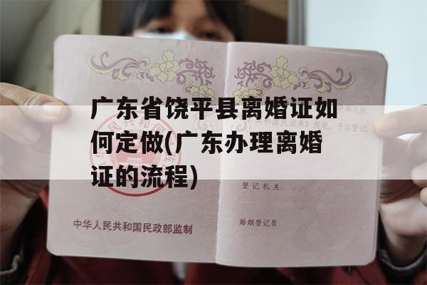 广东省饶平县离婚证如何定做(广东办理离婚证的流程)