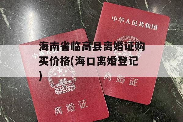 海南省临高县离婚证购买价格(海口离婚登记)