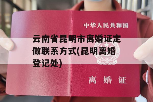 云南省昆明市离婚证定做联系方式(昆明离婚登记处)