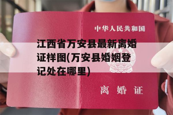 江西省万安县最新离婚证样图(万安县婚姻登记处在哪里)