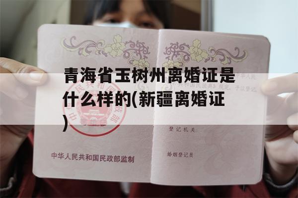 青海省玉树州离婚证是什么样的(新疆离婚证)