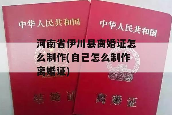 河南省伊川县离婚证怎么制作(自己怎么制作离婚证)