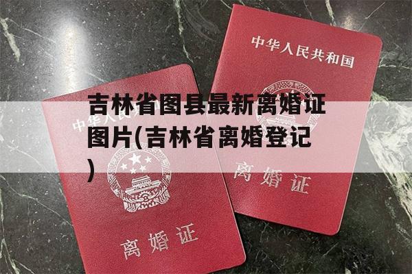 吉林省图县最新离婚证图片(吉林省离婚登记)