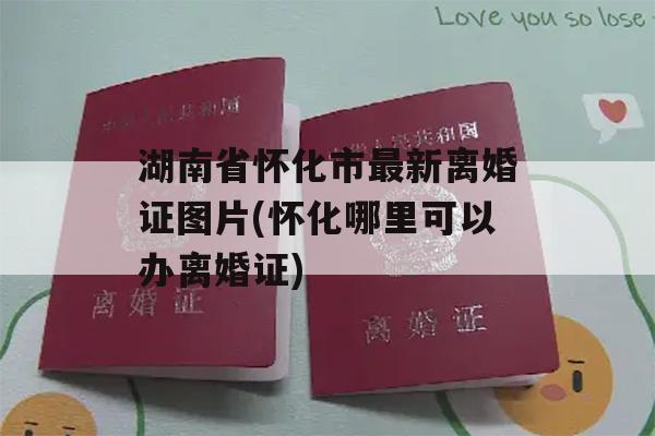 湖南省怀化市最新离婚证图片(怀化哪里可以办离婚证)