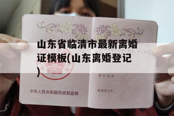 山东省临清市最新离婚证模板(山东离婚登记)