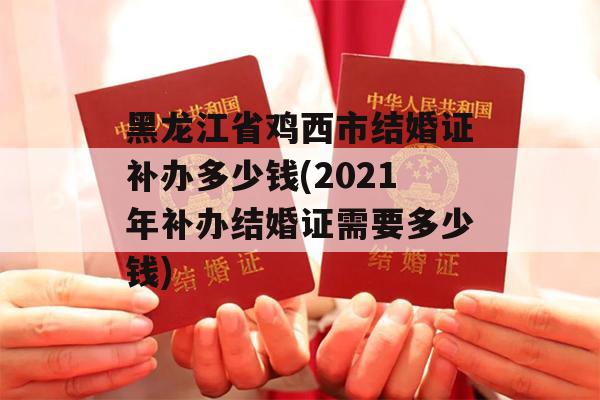 黑龙江省鸡西市结婚证补办多少钱(2021年补办结婚证需要多少钱)