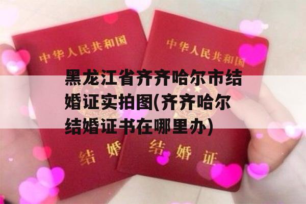 黑龙江省齐齐哈尔市结婚证实拍图(齐齐哈尔结婚证书在哪里办)