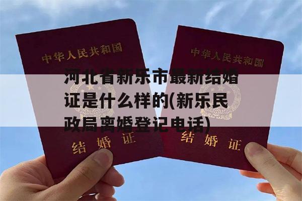 河北省新乐市最新结婚证是什么样的(新乐民政局离婚登记电话)