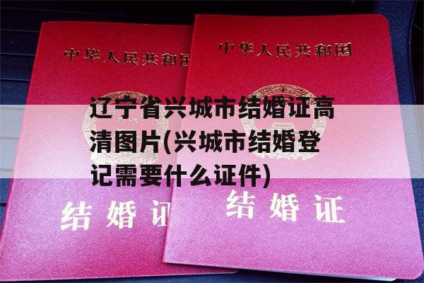 辽宁省兴城市结婚证高清图片(兴城市结婚登记需要什么证件)