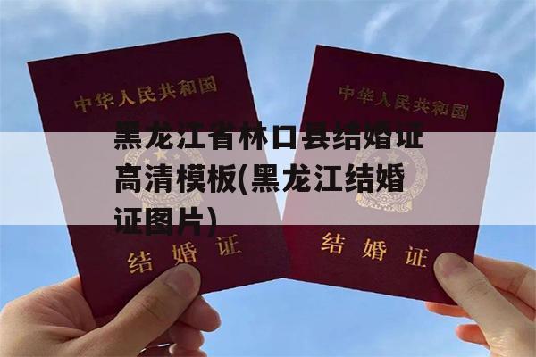 黑龙江省林口县结婚证高清模板(黑龙江结婚证图片)