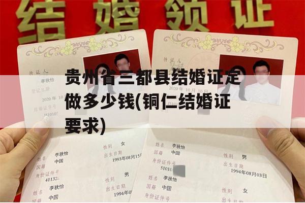 贵州省三都县结婚证定做多少钱(铜仁结婚证要求)