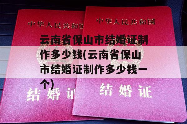 云南省保山市结婚证制作多少钱(云南省保山市结婚证制作多少钱一个)