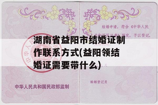 湖南省益阳市结婚证制作联系方式(益阳领结婚证需要带什么)