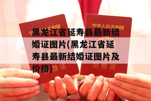 黑龙江省延寿县最新结婚证图片(黑龙江省延寿县最新结婚证图片及价格)