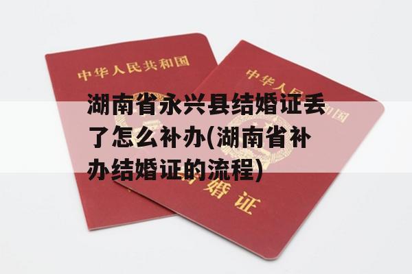 湖南省永兴县结婚证丢了怎么补办(湖南省补办结婚证的流程)