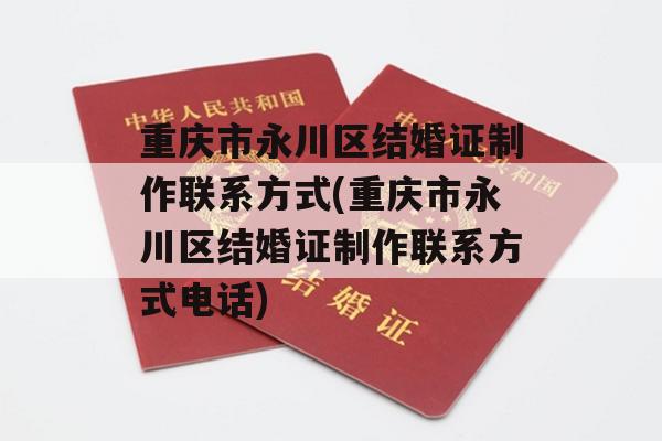 重庆市永川区结婚证制作联系方式(重庆市永川区结婚证制作联系方式电话)