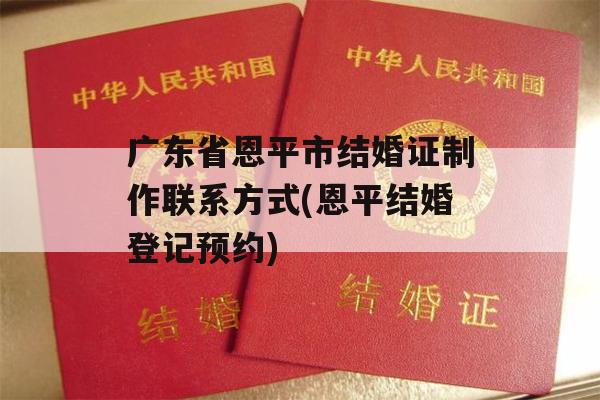 广东省恩平市结婚证制作联系方式(恩平结婚登记预约)