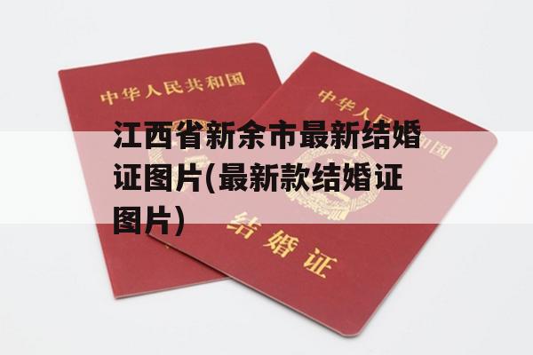 江西省新余市最新结婚证图片(最新款结婚证图片)