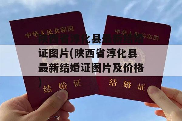 陕西省淳化县最新结婚证图片(陕西省淳化县最新结婚证图片及价格)