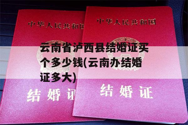 云南省泸西县结婚证买个多少钱(云南办结婚证多大)