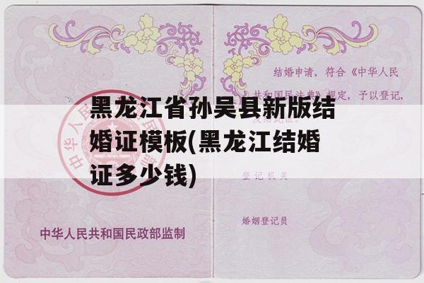 黑龙江省孙吴县新版结婚证模板(黑龙江结婚证多少钱)