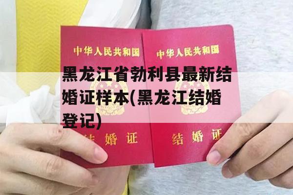 黑龙江省勃利县最新结婚证样本(黑龙江结婚登记)