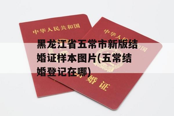 黑龙江省五常市新版结婚证样本图片(五常结婚登记在哪)