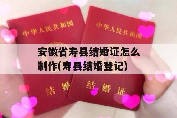 安徽省寿县结婚证怎么制作(寿县结婚登记)