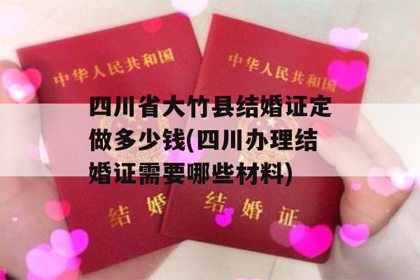 四川省大竹县结婚证定做多少钱(四川办理结婚证需要哪些材料)