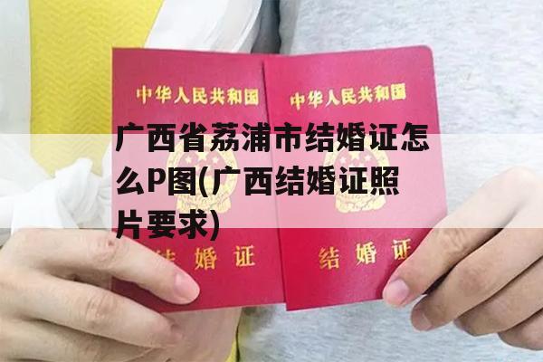 广西省荔浦市结婚证怎么P图(广西结婚证照片要求)