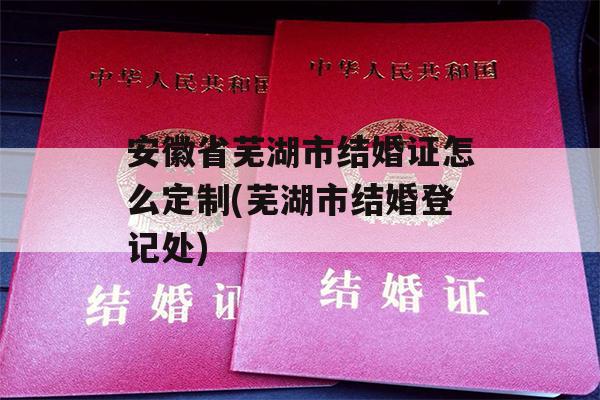 安徽省芜湖市结婚证怎么定制(芜湖市结婚登记处)
