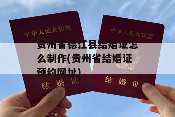 贵州省德江县结婚证怎么制作(贵州省结婚证预约网址)