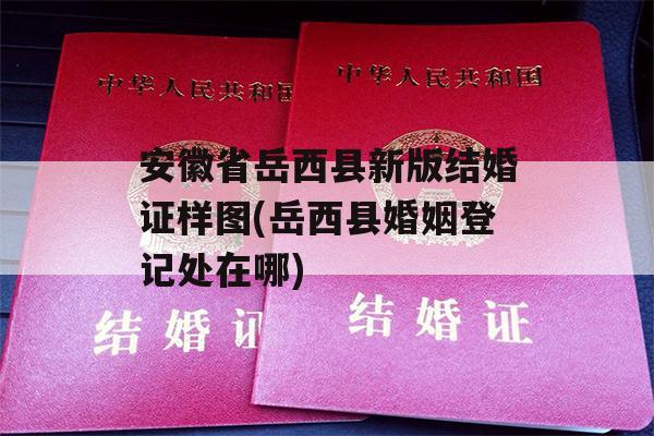 安徽省岳西县新版结婚证样图(岳西县婚姻登记处在哪)