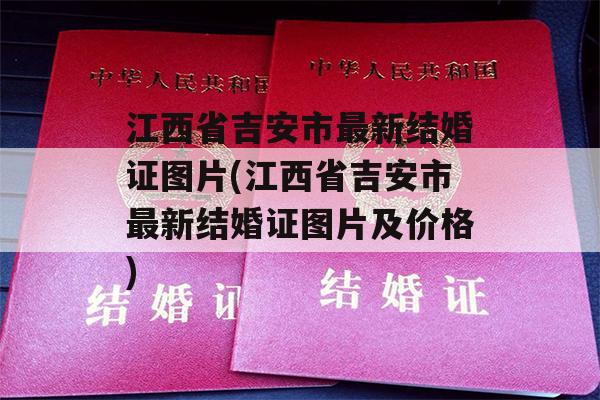江西省吉安市最新结婚证图片(江西省吉安市最新结婚证图片及价格)