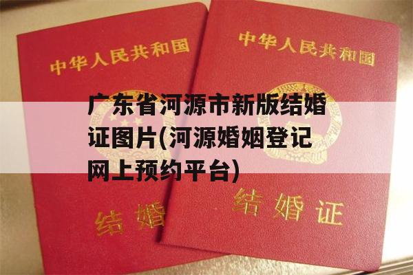广东省河源市新版结婚证图片(河源婚姻登记网上预约平台)