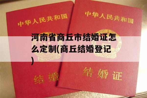 河南省商丘市结婚证怎么定制(商丘结婚登记)