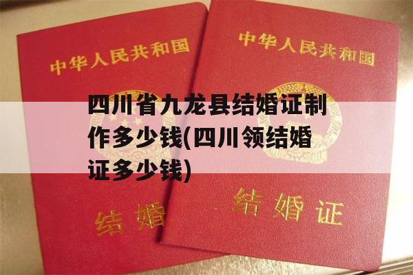 四川省九龙县结婚证制作多少钱(四川领结婚证多少钱)