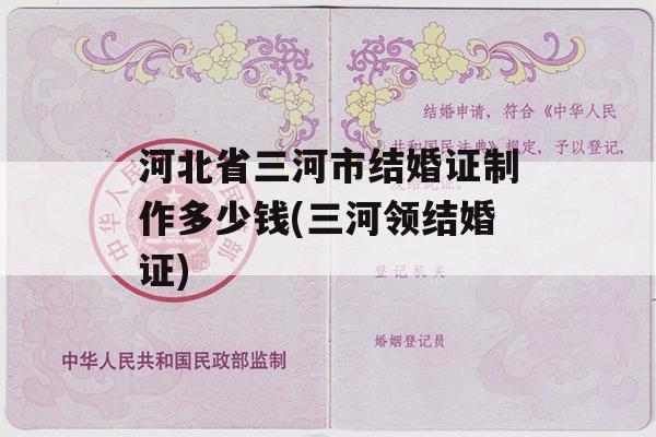 河北省三河市结婚证制作多少钱(三河领结婚证)