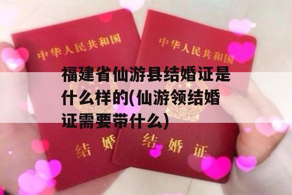 福建省仙游县结婚证是什么样的(仙游领结婚证需要带什么)