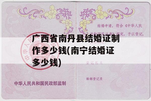广西省南丹县结婚证制作多少钱(南宁结婚证多少钱)