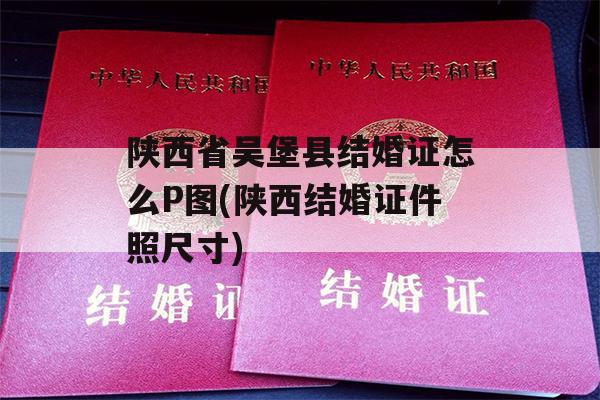 陕西省吴堡县结婚证怎么P图(陕西结婚证件照尺寸)