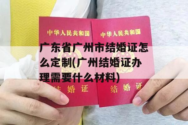 广东省广州市结婚证怎么定制(广州结婚证办理需要什么材料)