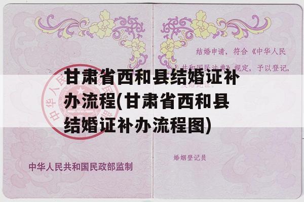 甘肃省西和县结婚证补办流程(甘肃省西和县结婚证补办流程图)