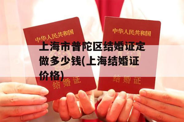 上海市普陀区结婚证定做多少钱(上海结婚证价格)