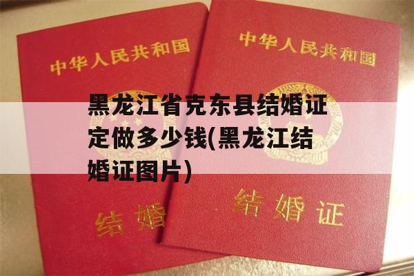 黑龙江省克东县结婚证定做多少钱(黑龙江结婚证图片)