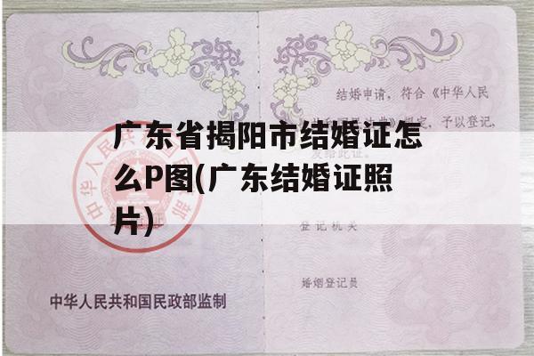 广东省揭阳市结婚证怎么P图(广东结婚证照片)
