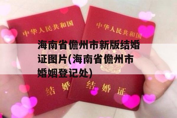 海南省儋州市新版结婚证图片(海南省儋州市婚姻登记处)