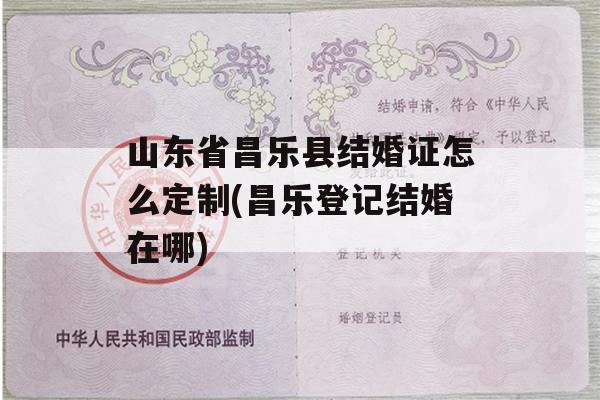 山东省昌乐县结婚证怎么定制(昌乐登记结婚在哪)