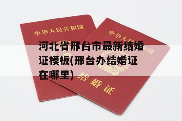 河北省邢台市最新结婚证模板(邢台办结婚证在哪里)