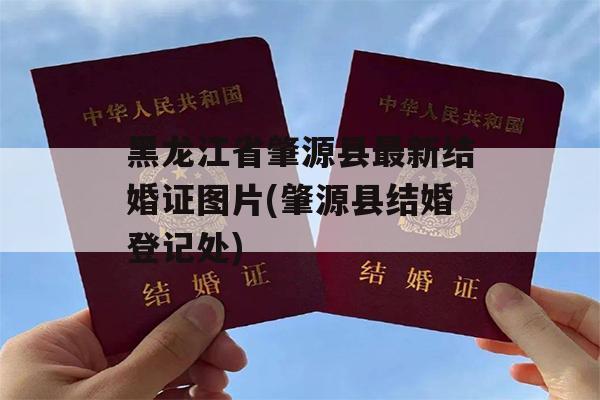 黑龙江省肇源县最新结婚证图片(肇源县结婚登记处)